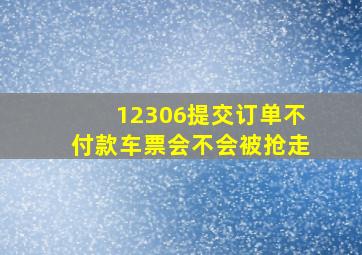 12306提交订单不付款车票会不会被抢走