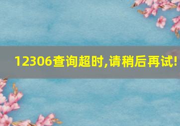 12306查询超时,请稍后再试!