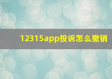 12315app投诉怎么撤销