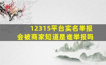 12315平台实名举报会被商家知道是谁举报吗