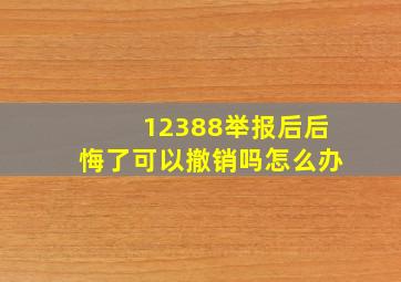 12388举报后后悔了可以撤销吗怎么办