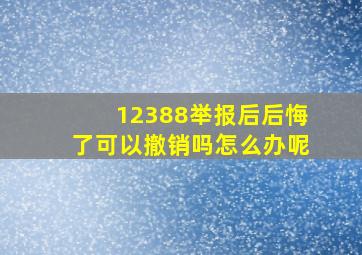 12388举报后后悔了可以撤销吗怎么办呢