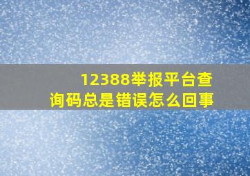 12388举报平台查询码总是错误怎么回事