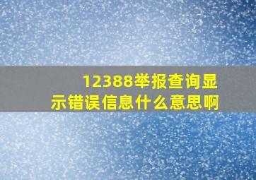 12388举报查询显示错误信息什么意思啊