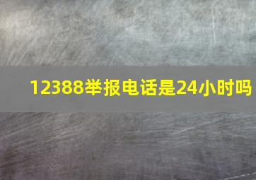 12388举报电话是24小时吗