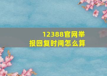 12388官网举报回复时间怎么算