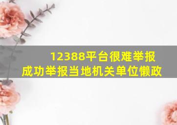 12388平台很难举报成功举报当地机关单位懒政