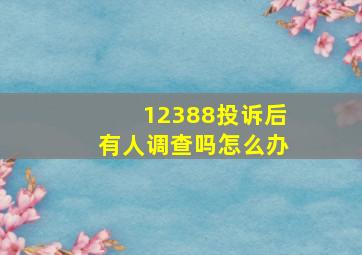 12388投诉后有人调查吗怎么办