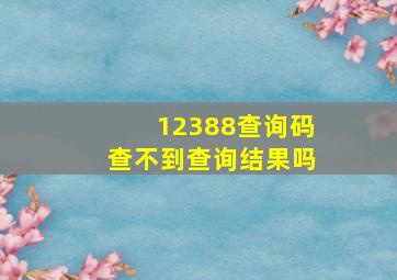 12388查询码查不到查询结果吗