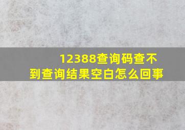 12388查询码查不到查询结果空白怎么回事