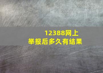 12388网上举报后多久有结果