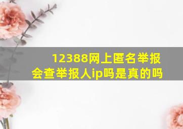 12388网上匿名举报会查举报人ip吗是真的吗