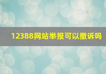 12388网站举报可以撤诉吗