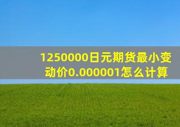 1250000日元期货最小变动价0.000001怎么计算