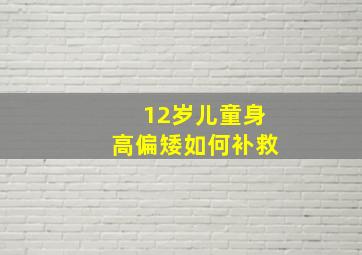 12岁儿童身高偏矮如何补救