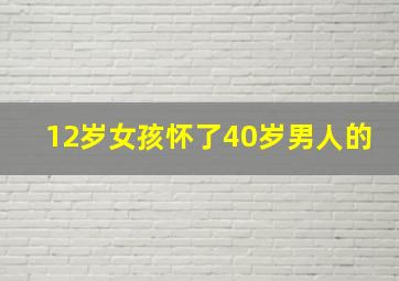 12岁女孩怀了40岁男人的