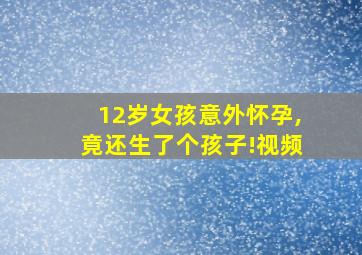 12岁女孩意外怀孕,竟还生了个孩子!视频