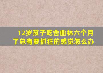 12岁孩子吃舍曲林六个月了总有要抓狂的感觉怎么办