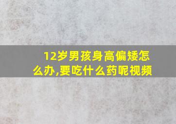 12岁男孩身高偏矮怎么办,要吃什么药呢视频