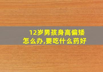 12岁男孩身高偏矮怎么办,要吃什么药好