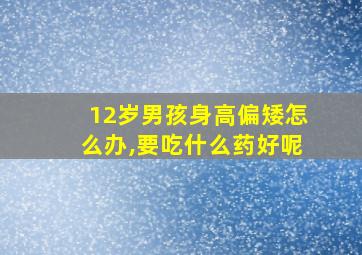 12岁男孩身高偏矮怎么办,要吃什么药好呢