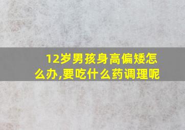 12岁男孩身高偏矮怎么办,要吃什么药调理呢