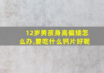 12岁男孩身高偏矮怎么办,要吃什么钙片好呢