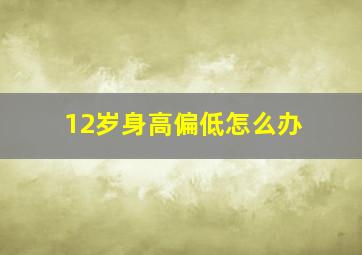 12岁身高偏低怎么办