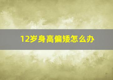 12岁身高偏矮怎么办