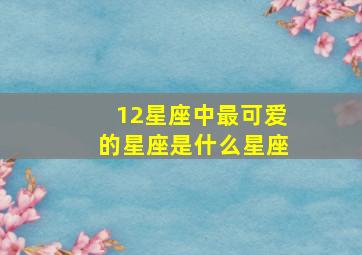 12星座中最可爱的星座是什么星座