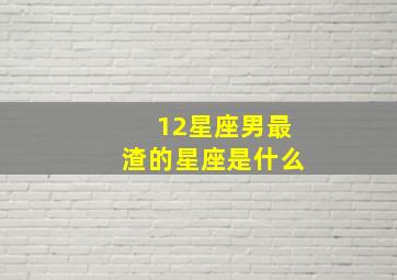 12星座男最渣的星座是什么