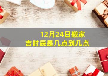 12月24日搬家吉时辰是几点到几点