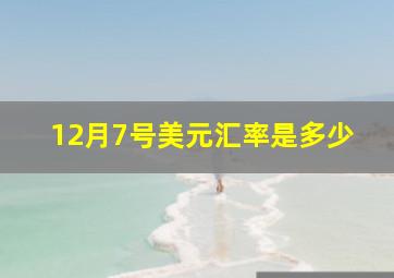 12月7号美元汇率是多少