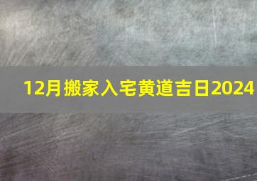 12月搬家入宅黄道吉日2024