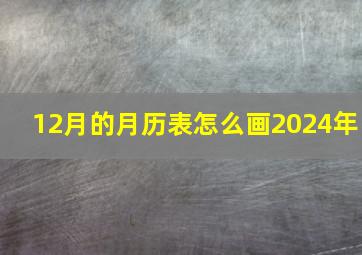 12月的月历表怎么画2024年