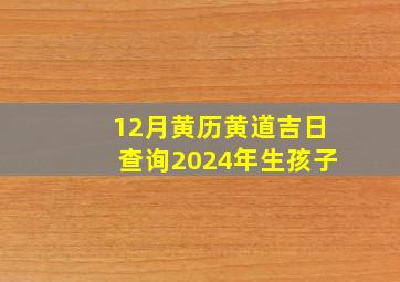 12月黄历黄道吉日查询2024年生孩子