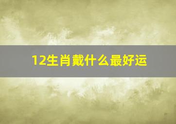 12生肖戴什么最好运