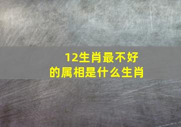 12生肖最不好的属相是什么生肖