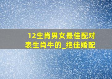 12生肖男女最佳配对表生肖牛的_绝佳婚配