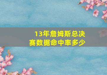 13年詹姆斯总决赛数据命中率多少