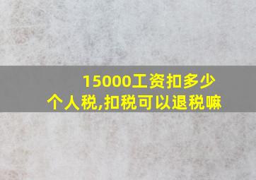 15000工资扣多少个人税,扣税可以退税嘛