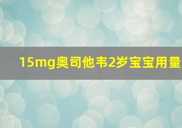 15mg奥司他韦2岁宝宝用量