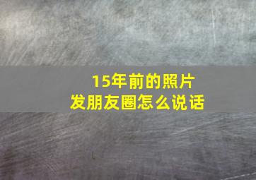 15年前的照片发朋友圈怎么说话