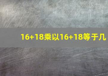 16+18乘以16+18等于几