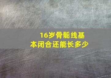 16岁骨骺线基本闭合还能长多少