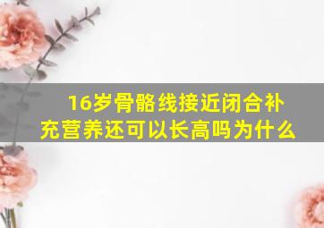 16岁骨骼线接近闭合补充营养还可以长高吗为什么