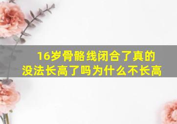 16岁骨骼线闭合了真的没法长高了吗为什么不长高