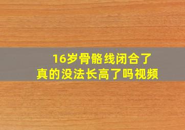 16岁骨骼线闭合了真的没法长高了吗视频