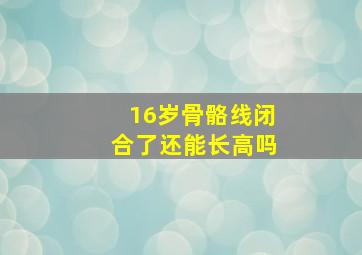 16岁骨骼线闭合了还能长高吗