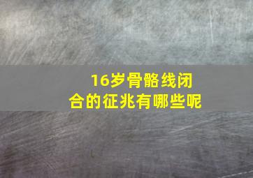 16岁骨骼线闭合的征兆有哪些呢